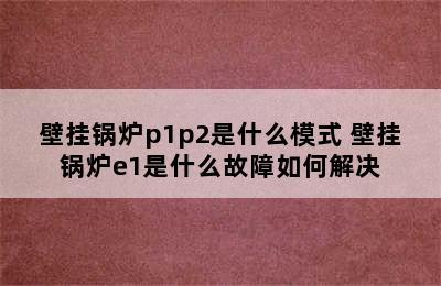 壁挂锅炉p1p2是什么模式 壁挂锅炉e1是什么故障如何解决